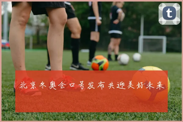 北京冬奥会口号发布共迎美好未来