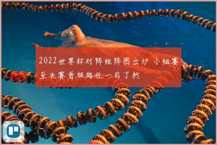 2022世界杯对阵矩阵图出炉 小组赛至决赛晋级路径一目了然