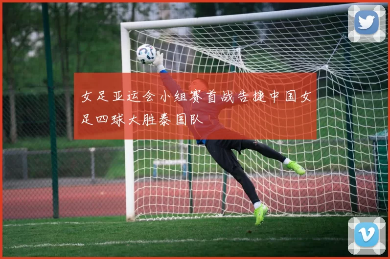 女足亚运会小组赛首战告捷中国女足四球大胜泰国队