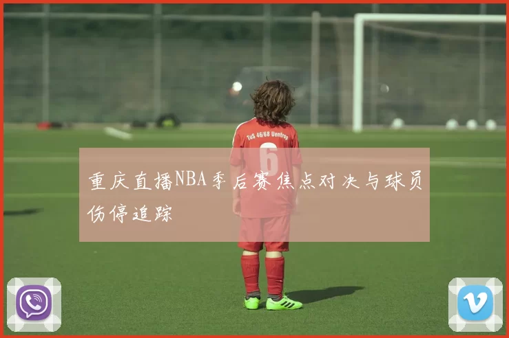 重庆直播NBA季后赛焦点对决与球员伤停追踪