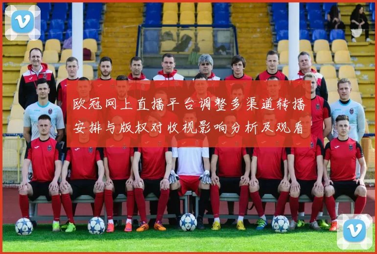 欧冠网上直播平台调整多渠道转播安排与版权对收视影响分析及观看建议