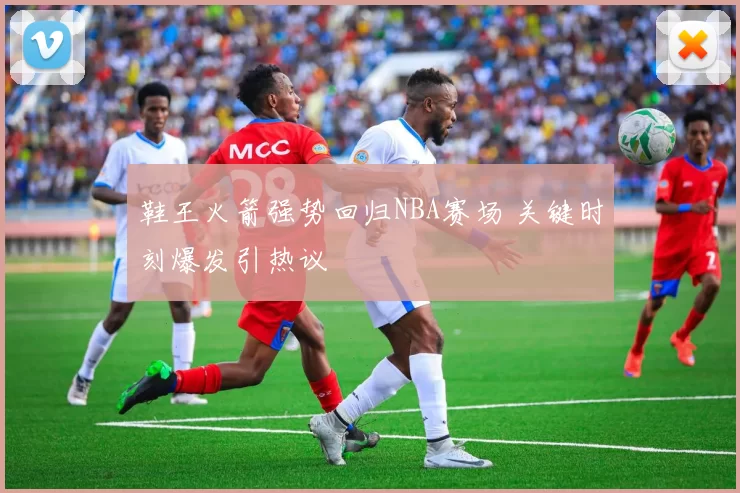 鞋王火箭强势回归NBA赛场 关键时刻爆发引热议