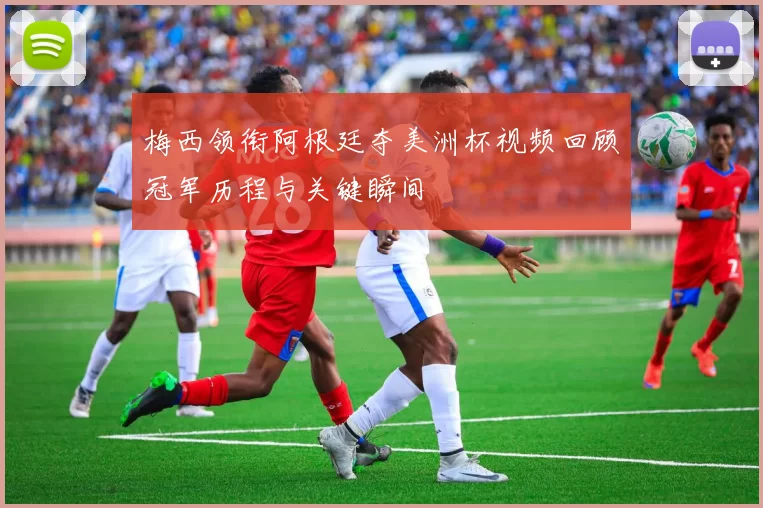 梅西领衔阿根廷夺美洲杯视频回顾冠军历程与关键瞬间