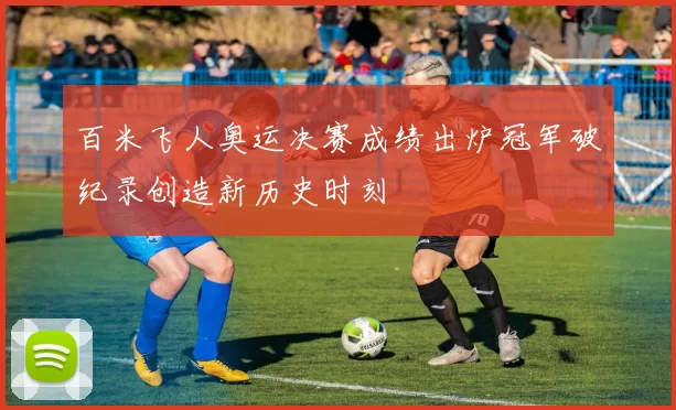 百米飞人奥运决赛成绩出炉冠军破纪录创造新历史时刻