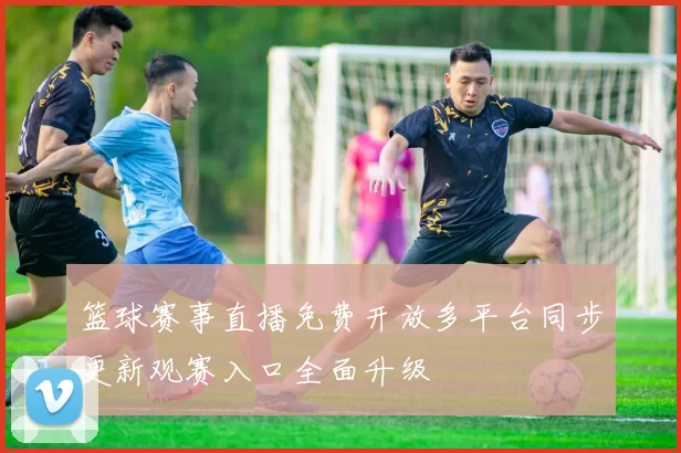 篮球赛事直播免费开放多平台同步更新观赛入口全面升级