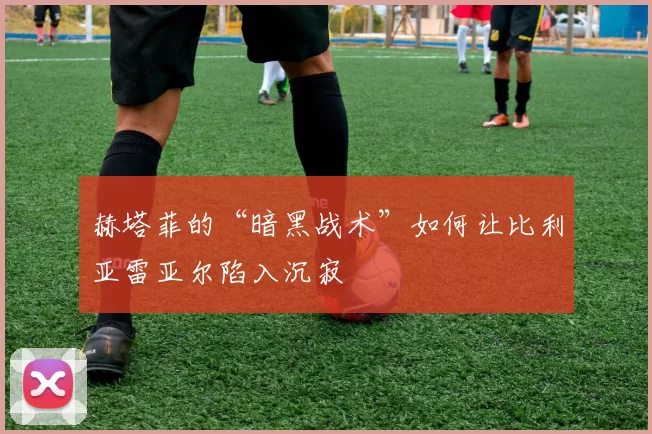 赫塔菲的“暗黑战术”如何让比利亚雷亚尔陷入沉寂