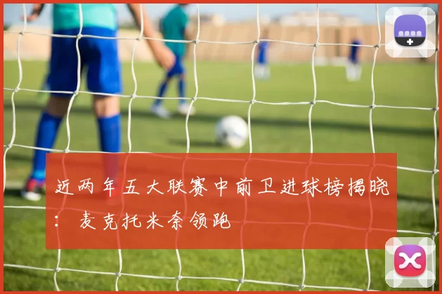 近两年五大联赛中前卫进球榜揭晓：麦克托米奈领跑