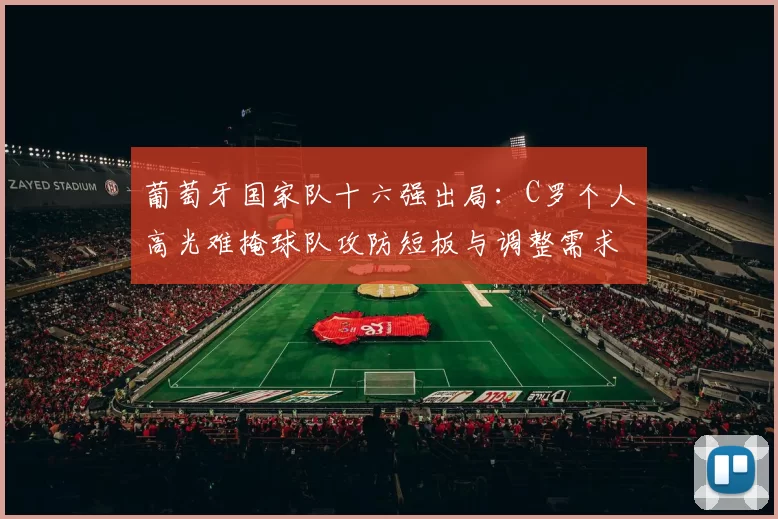 葡萄牙国家队十六强出局：C罗个人高光难掩球队攻防短板与调整需求