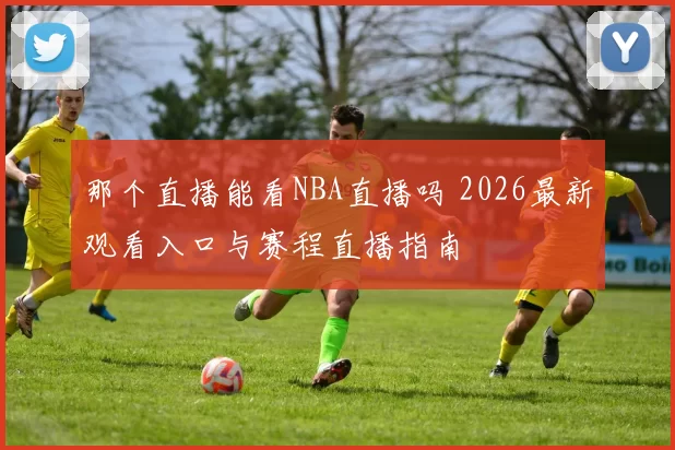 那个直播能看NBA直播吗 2026最新观看入口与赛程直播指南
