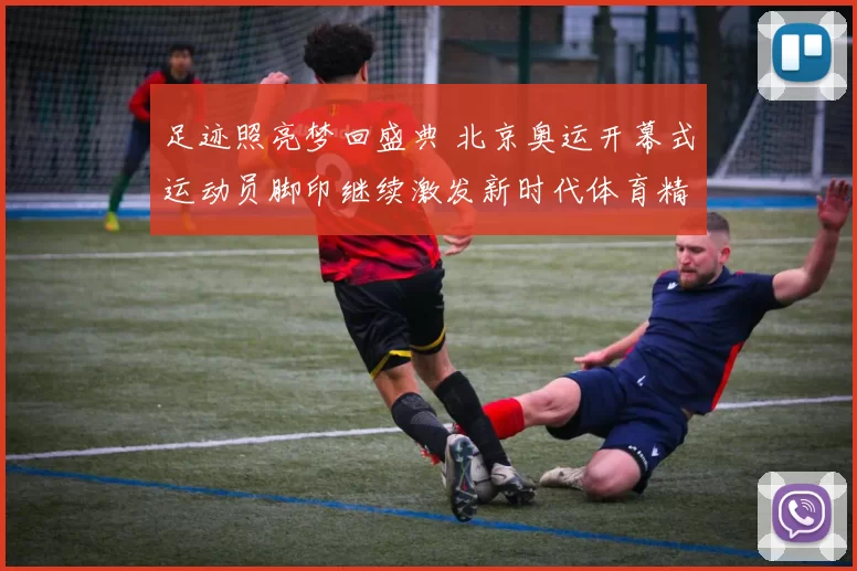 足迹照亮梦回盛典 北京奥运开幕式运动员脚印继续激发新时代体育精神