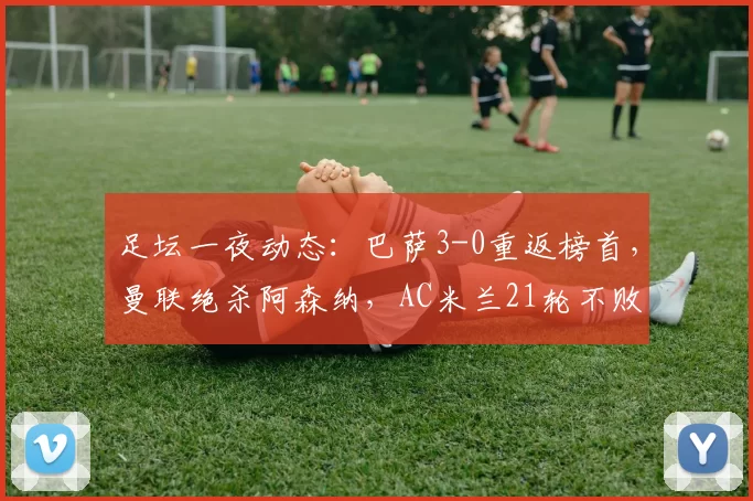 足坛一夜动态：巴萨3-0重返榜首，曼联绝杀阿森纳，AC米兰21轮不败