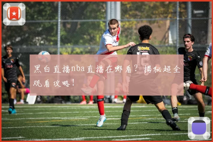 黑白直播nba直播在哪看？揭秘超全观看攻略！