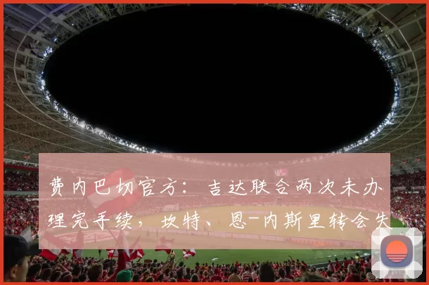 费内巴切官方：吉达联合两次未办理完手续，坎特、恩-内斯里转会失败