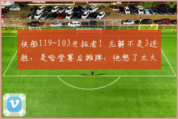 快船119-103开拓者！无解不是3连胜，是哈登赛后摊牌，他憋了太久