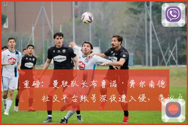 重磅：曼联队长布鲁诺·费尔南德斯社交平台账号深夜遭入侵，争议言论指向俱乐部共有人