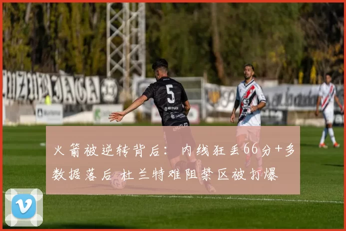 火箭被逆转背后：内线狂丢66分+多数据落后 杜兰特难阻禁区被打爆