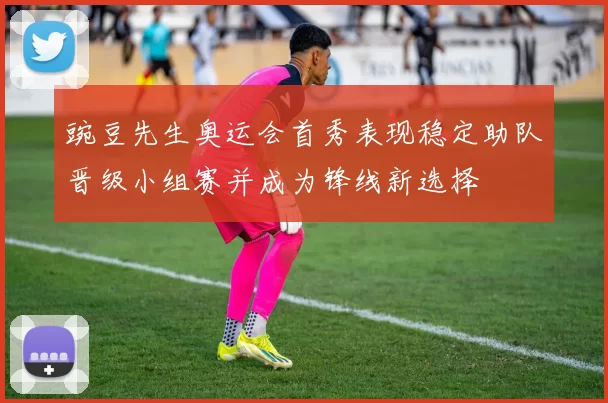 豌豆先生奥运会首秀表现稳定助队晋级小组赛并成为锋线新选择
