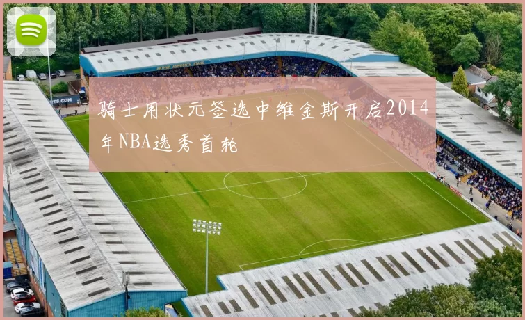 骑士用状元签选中维金斯开启2014年NBA选秀首轮