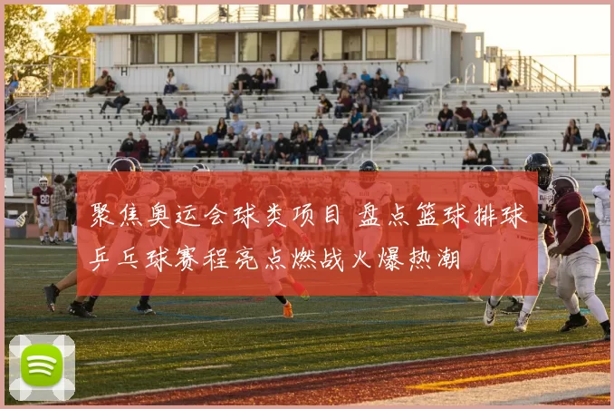 聚焦奥运会球类项目 盘点篮球排球乒乓球赛程亮点燃战火爆热潮