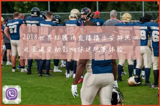 2018世界杯腾讯直播播出安排及回放渠道变动影响球迷观赛体验