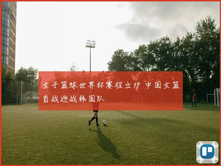 女子篮球世界杯赛程出炉 中国女篮首战迎战韩国队