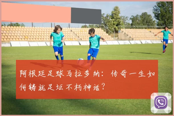 阿根廷足球马拉多纳：传奇一生如何铸就足坛不朽神话？