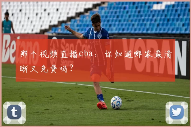 那个视频直播cba，你知道哪家最清晰又免费吗？