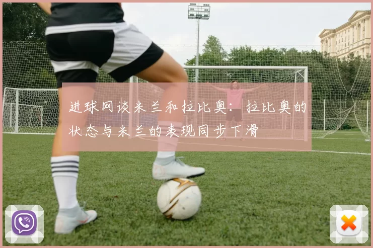进球网谈米兰和拉比奥：拉比奥的状态与米兰的表现同步下滑