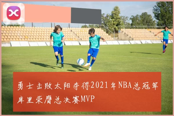 勇士击败太阳夺得2021年NBA总冠军库里荣膺总决赛MVP