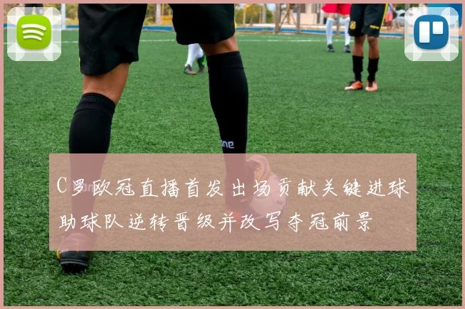 C罗欧冠直播首发出场贡献关键进球助球队逆转晋级并改写夺冠前景