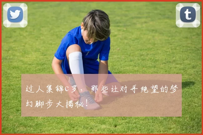 过人集锦c罗，那些让对手绝望的梦幻脚步大揭秘！