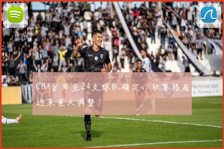 CBA扩军至24支球队确定，联赛格局迎来重大调整