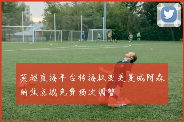 英超直播平台转播权变更曼城阿森纳焦点战免费场次调整