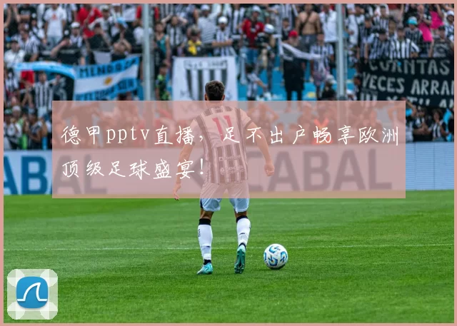 德甲pptv直播，足不出户畅享欧洲顶级足球盛宴！