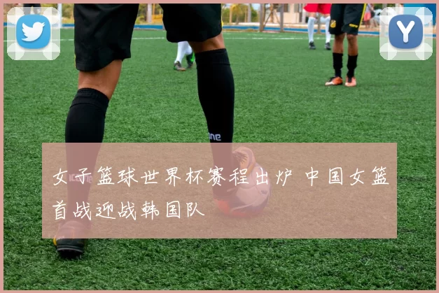 女子篮球世界杯赛程出炉 中国女篮首战迎战韩国队