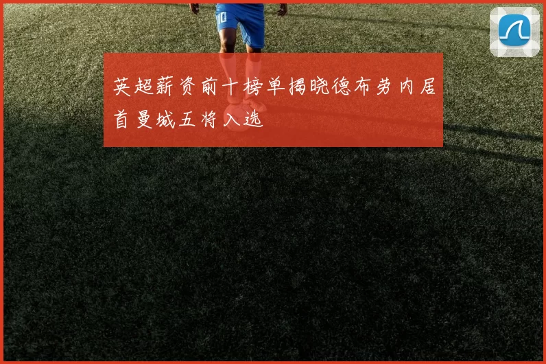 英超薪资前十榜单揭晓德布劳内居首曼城五将入选