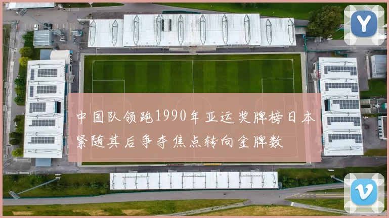 中国队领跑1990年亚运奖牌榜日本紧随其后争夺焦点转向金牌数