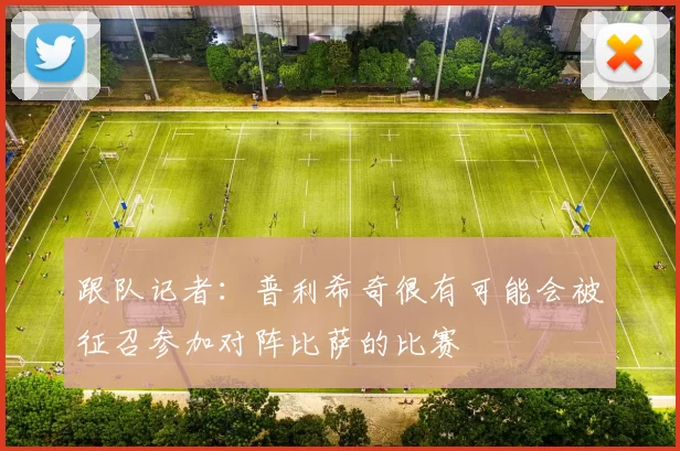 跟队记者：普利希奇很有可能会被征召参加对阵比萨的比赛