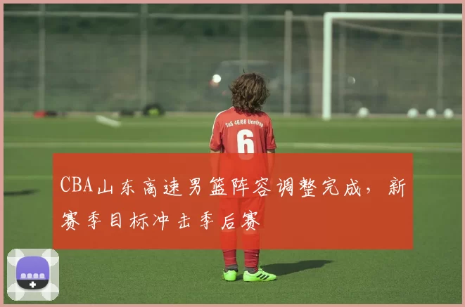 CBA山东高速男篮阵容调整完成，新赛季目标冲击季后赛