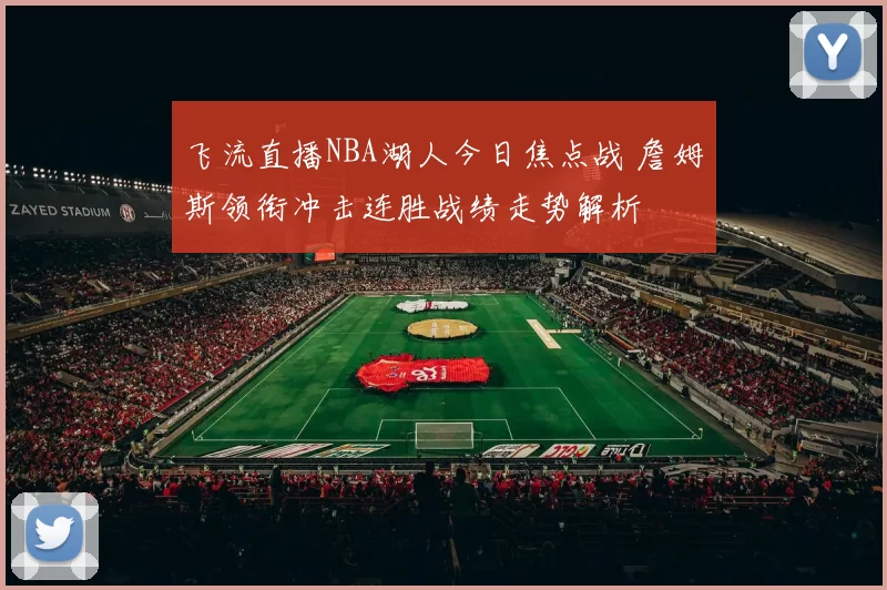 飞流直播NBA湖人今日焦点战 詹姆斯领衔冲击连胜战绩走势解析